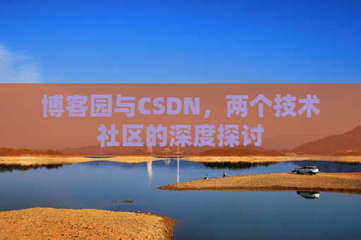 博客园与CSDN,两个技术社区的深度探讨 博客园与CSDN,两个技术社区的深度探讨